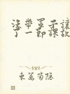 没带罩子让他C了一节课故事