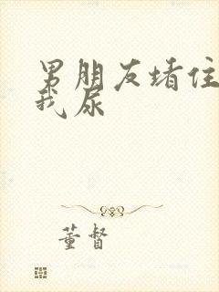 男朋友堵住不让我尿