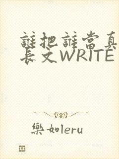 谁把谁当真肉车长文WRITE AS