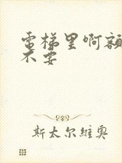 电梯里啊额嗯嗯不要