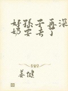 好孙子再深点奶奶要去了