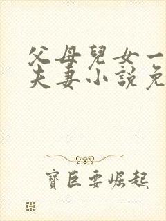 父母儿女一家狂夫妻小说免费