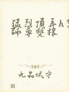 猛烈顶弄h禁欲师尊双根