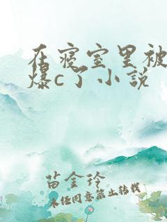 在寝室里被室友爆c了小说