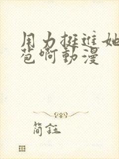 用力挺进她的花苞啊动漫