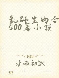 乱师生肉合集乱500篇小说