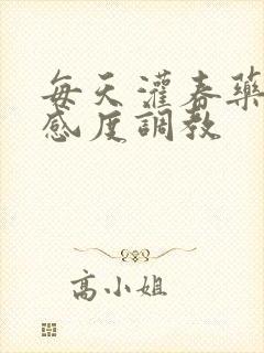 每天灌春药提敏感度调教