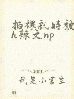 拍裸戏时被c了h辣文np