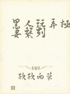 黑人玩弄极品人妻系列