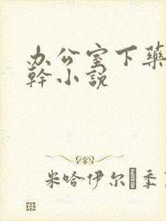 办公室下药被强干小说