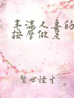 丰满人妻的精油按摩做爰