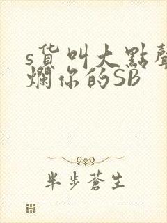 s货叫大点声C烂你的SB