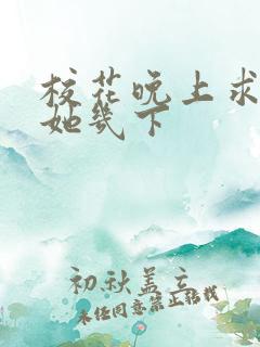 校花晚上求我桶她几下