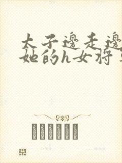 太子边走边挺进她的h女将军