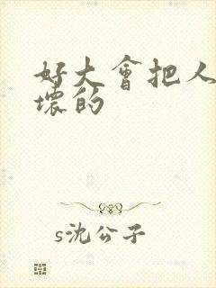 好大会把人家弄坏的