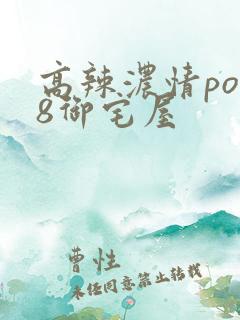 高辣浓情po18御宅屋