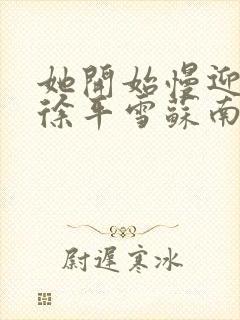 她开始慢迎迎合徐平雪苏南风