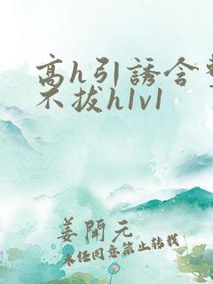 高h引诱含整夜不拔h1v1