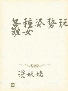 各种姿势玩小处皱女