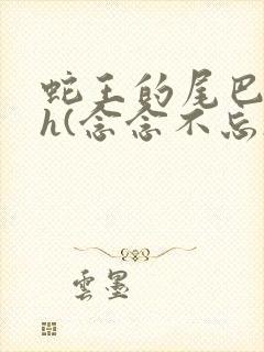 蛇王的尾巴高ah(念念不忘)