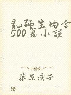 乱师生肉合集乱500篇小说