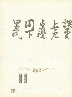 男同桌上课狂揉我下边免费全文阅读