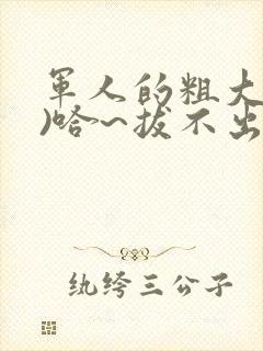 军人的粗大(h)哈~拔不出来