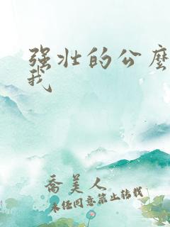 强壮的公么要了我