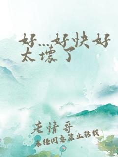 好...好快好太坏了