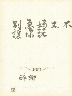 别急妈又不是不让你玩