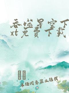 吞噬星空下载txt免费下载