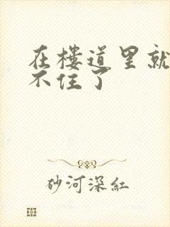 在楼道里就控制不住了