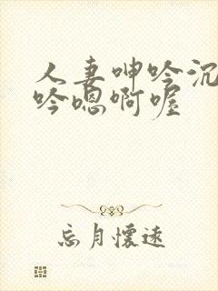 人妻呻吟沉沦呻吟嗯啊喔