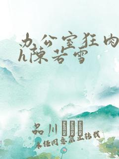 办公室狂肉校花h陈若雪