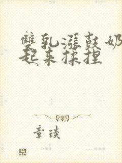 双乳涨鼓奶头翘起来揉捏