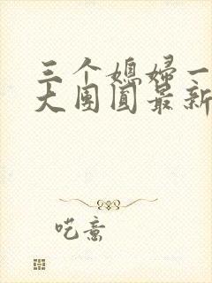 三个媳妇一锅烩大团圆最新章节