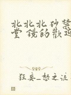 北北北砂禁慢天堂 镜的欢迎会