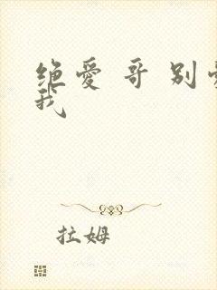 绝爱 哥 别爱我
