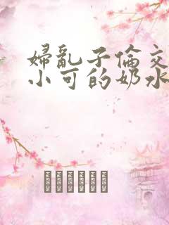 妇乱子伦交小说小可的奶水