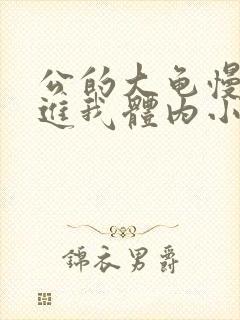 公的大龟慢慢挺进我体内小说