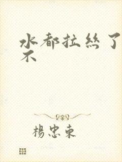 水都拉丝了还说不