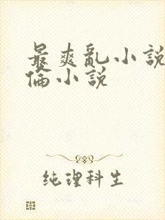 最爽乱小说录目伦小说