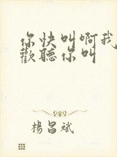 你快叫啊我就喜欢听你叫