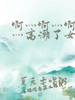 啊灬啊灬啊灬快灬高潮了女