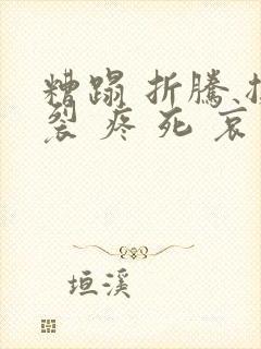 糟蹋 折腾 撕裂 疼 死 哀求