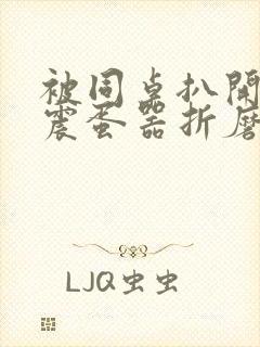 被同桌扒开腿用震蛋器折磨