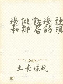 边做饭边被躁我和邻居的视频