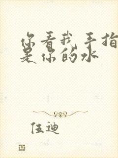 你看我手指上全是你的水