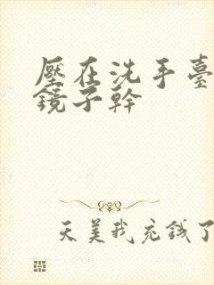 压在洗手台看着镜子干