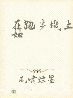 在跑步机上要了她